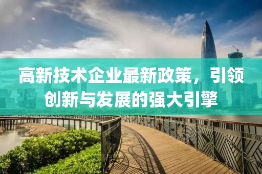 高新技術(shù)企業(yè)最新政策，引領(lǐng)創(chuàng)新與發(fā)展的強(qiáng)大引擎