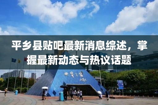平鄉(xiāng)縣貼吧最新消息綜述，掌握最新動(dòng)態(tài)與熱議話題