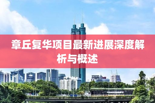 章丘復(fù)華項(xiàng)目最新進(jìn)展深度解析與概述