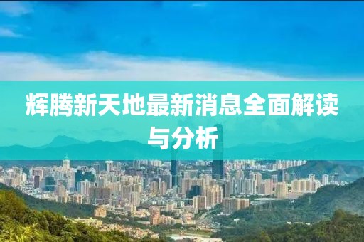 輝騰新天地最新消息全面解讀與分析