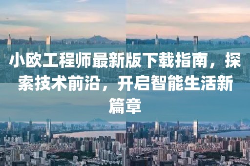 小歐工程師最新版下載指南，探索技術(shù)前沿，開啟智能生活新篇章