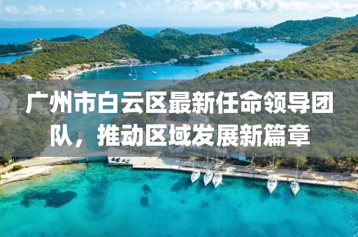 廣州市白云區(qū)最新任命領(lǐng)導(dǎo)團(tuán)隊(duì)，推動(dòng)區(qū)域發(fā)展新篇章
