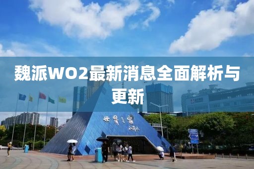 魏派WO2最新消息全面解析與更新