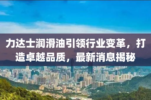 力達士潤滑油引領(lǐng)行業(yè)變革，打造卓越品質(zhì)，最新消息揭秘