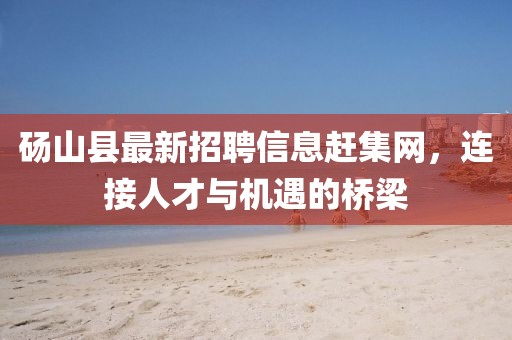 碭山縣最新招聘信息趕集網(wǎng)，連接人才與機(jī)遇的橋梁