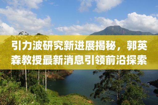 引力波研究新進(jìn)展揭秘，郭英森教授最新消息引領(lǐng)前沿探索