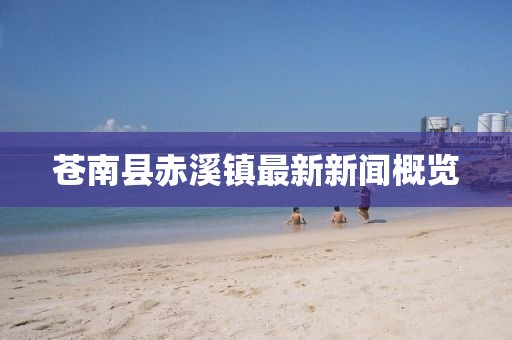 蒼南縣赤溪鎮(zhèn)最新新聞概覽