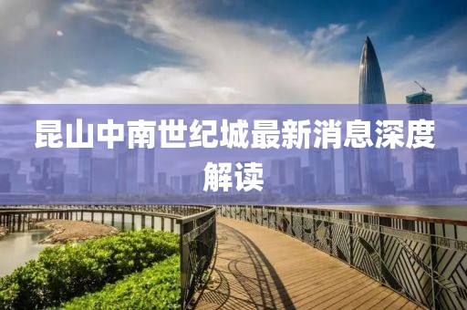 昆山中南世紀(jì)城最新消息深度解讀