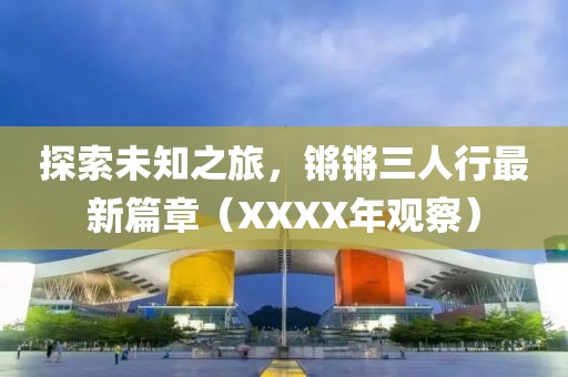 探索未知之旅，鏘鏘三人行最新篇章（XXXX年觀察）