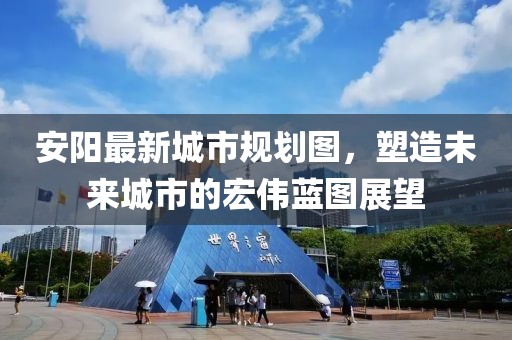 安陽(yáng)最新城市規(guī)劃圖，塑造未來(lái)城市的宏偉藍(lán)圖展望