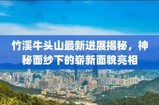 竹溪牛頭山最新進(jìn)展揭秘，神秘面紗下的嶄新面貌亮相