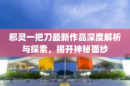 邪靈一把刀最新作品深度解析與探索，揭開神秘面紗