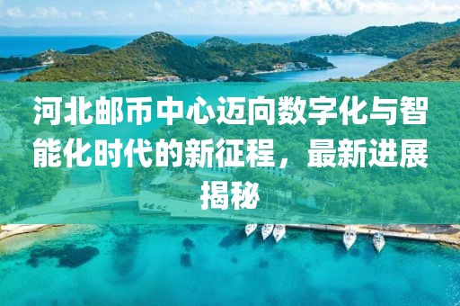 河北郵幣中心邁向數(shù)字化與智能化時(shí)代的新征程，最新進(jìn)展揭秘