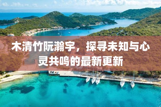 木清竹阮瀚宇，探尋未知與心靈共鳴的最新更新