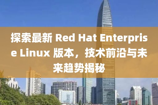 探索最新 Red Hat Enterprise Linux 版本，技術(shù)前沿與未來(lái)趨勢(shì)揭秘