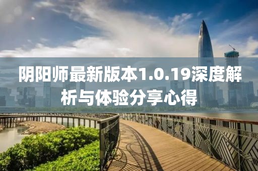 陰陽師最新版本1.0.19深度解析與體驗分享心得