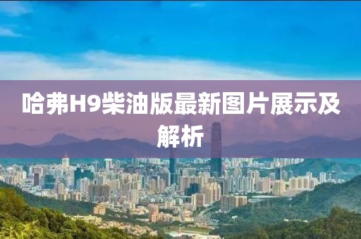 哈弗H9柴油版最新圖片展示及解析