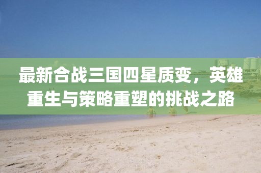 最新合戰(zhàn)三國四星質(zhì)變，英雄重生與策略重塑的挑戰(zhàn)之路