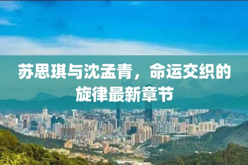 蘇思琪與沈孟青，命運(yùn)交織的旋律最新章節(jié)