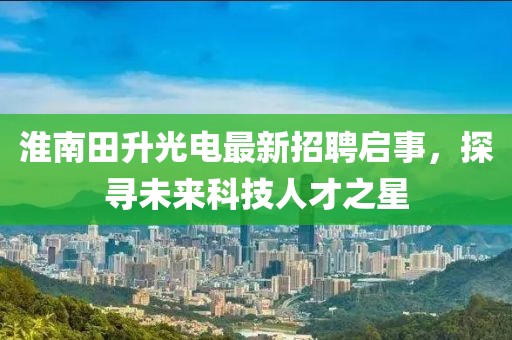 淮南田升光電最新招聘啟事，探尋未來科技人才之星