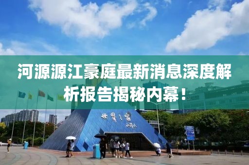 河源源江豪庭最新消息深度解析報告揭秘內(nèi)幕！