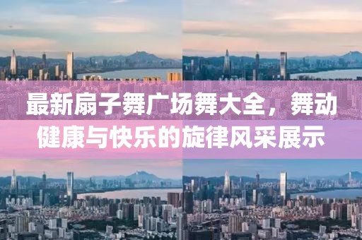 最新扇子舞廣場舞大全，舞動健康與快樂的旋律風采展示