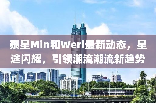 泰星Min和Weri最新動態(tài)，星途閃耀，引領(lǐng)潮流潮流新趨勢