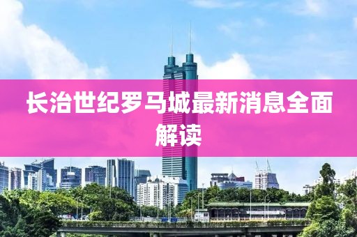 長治世紀(jì)羅馬城最新消息全面解讀