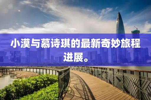 小漠與慕詩琪的最新奇妙旅程進展。