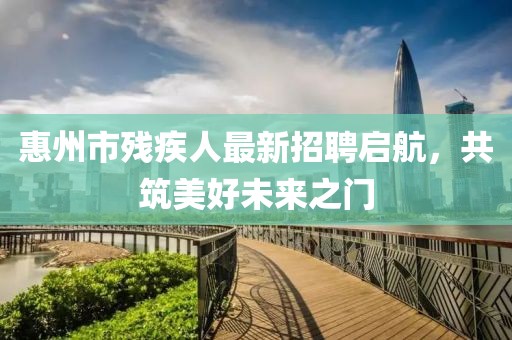 惠州市殘疾人最新招聘啟航，共筑美好未來(lái)之門
