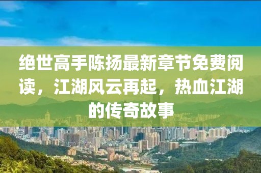 絕世高手陳揚(yáng)最新章節(jié)免費(fèi)閱讀，江湖風(fēng)云再起，熱血江湖的傳奇故事