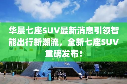 華晨七座SUV最新消息引領智能出行新潮流，全新七座SUV重磅發(fā)布！
