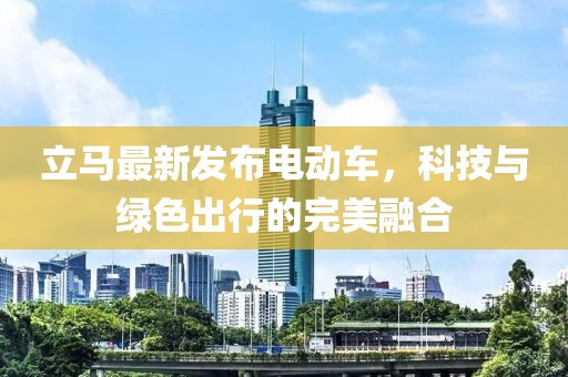 立馬最新發(fā)布電動車，科技與綠色出行的完美融合