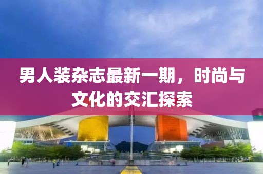 男人裝雜志最新一期，時尚與文化的交匯探索