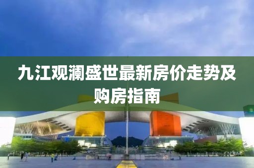 九江觀瀾盛世最新房?jī)r(jià)走勢(shì)及購(gòu)房指南