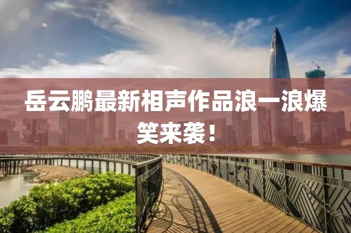 岳云鵬最新相聲作品浪一浪爆笑來襲！