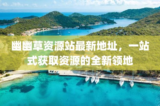 幽幽草資源站最新地址，一站式獲取資源的全新領地