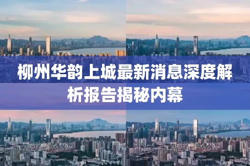 柳州華韻上城最新消息深度解析報(bào)告揭秘內(nèi)幕