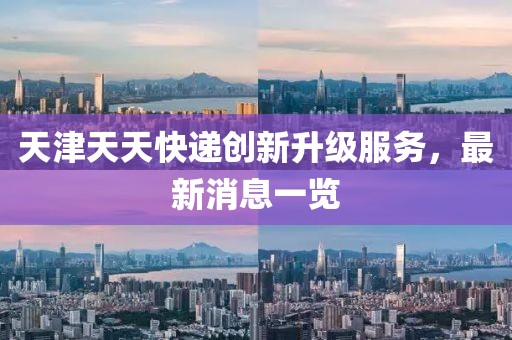 天津天天快遞創(chuàng)新升級服務(wù)，最新消息一覽