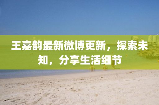王嘉韻最新微博更新，探索未知，分享生活細(xì)節(jié)