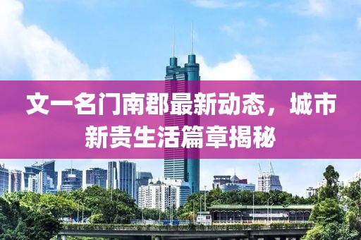 文一名門南郡最新動(dòng)態(tài)，城市新貴生活篇章揭秘