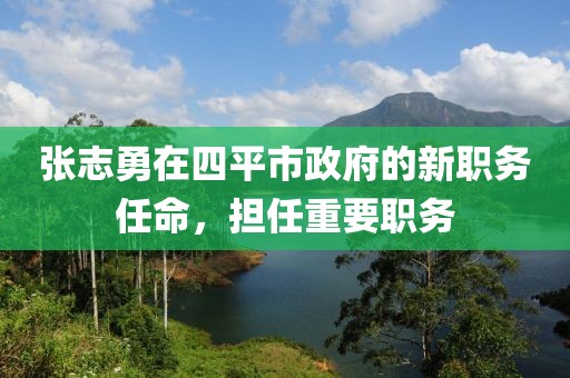 張志勇在四平市政府的新職務(wù)任命，擔(dān)任重要職務(wù)