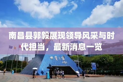 南昌縣郭毅展現(xiàn)領(lǐng)導(dǎo)風(fēng)采與時(shí)代擔(dān)當(dāng)，最新消息一覽