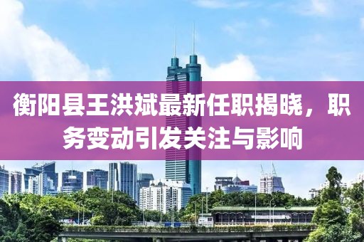 衡陽縣王洪斌最新任職揭曉，職務(wù)變動引發(fā)關(guān)注與影響