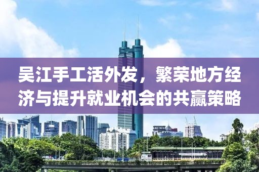 吳江手工活外發(fā)，繁榮地方經(jīng)濟與提升就業(yè)機會的共贏策略