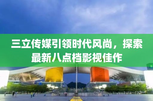 三立傳媒引領(lǐng)時(shí)代風(fēng)尚，探索最新八點(diǎn)檔影視佳作