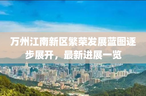 萬州江南新區(qū)繁榮發(fā)展藍圖逐步展開，最新進展一覽
