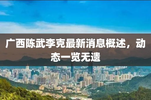 廣西陳武李克最新消息概述，動(dòng)態(tài)一覽無遺