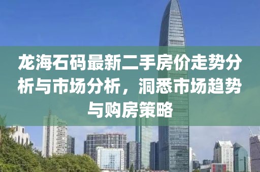 龍海石碼最新二手房?jī)r(jià)走勢(shì)分析與市場(chǎng)分析，洞悉市場(chǎng)趨勢(shì)與購(gòu)房策略