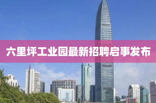 六里坪工業(yè)園最新招聘啟事發(fā)布